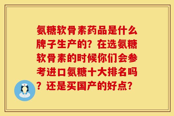 氨糖软骨素药品是什么牌子生产的？在选氨糖软骨素的时候你们会参考进口氨糖十大排名吗？还是买国产的好点？