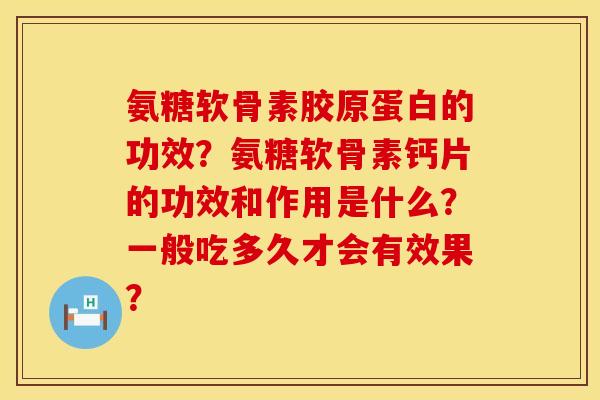 氨糖软骨素胶原蛋白的功效？氨糖软骨素钙片的功效和作用是什么？一般吃多久才会有效果？