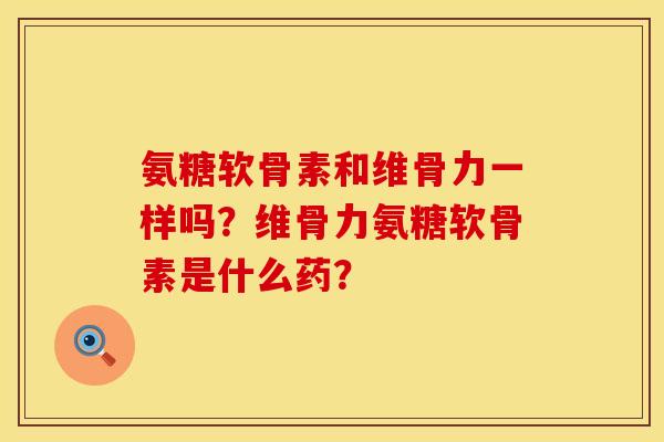 氨糖软骨素和维骨力一样吗？维骨力氨糖软骨素是什么药？