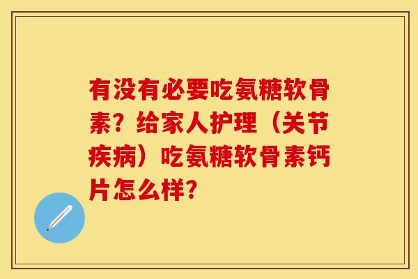 有没有必要吃氨糖软骨素？给家人护理（关节疾病）吃氨糖软骨素钙片怎么样？