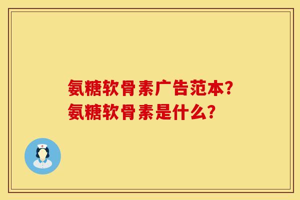 氨糖软骨素广告范本？氨糖软骨素是什么？