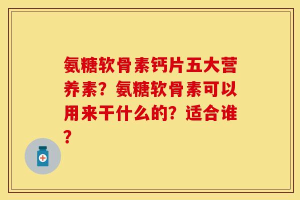 氨糖软骨素钙片五大营养素？氨糖软骨素可以用来干什么的？适合谁？