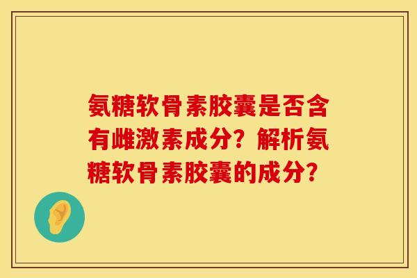 氨糖软骨素胶囊是否含有雌激素成分？解析氨糖软骨素胶囊的成分？