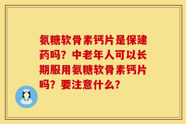 氨糖软骨素钙片是保建药吗？中老年人可以长期服用氨糖软骨素钙片吗？要注意什么？
