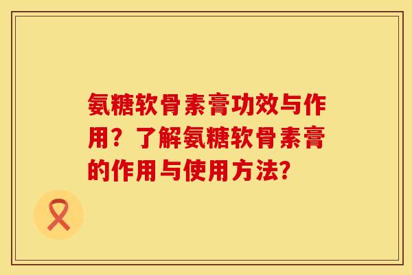 氨糖软骨素膏功效与作用？了解氨糖软骨素膏的作用与使用方法？