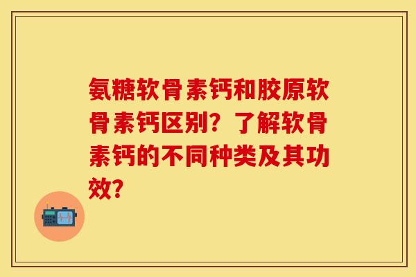 氨糖软骨素钙和胶原软骨素钙区别？了解软骨素钙的不同种类及其功效？