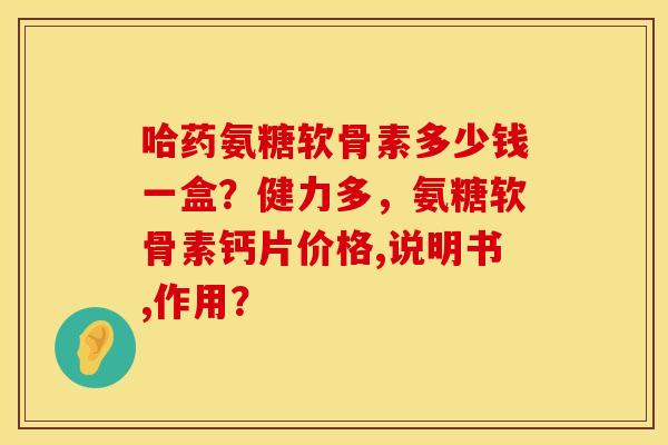 哈药氨糖软骨素多少钱一盒？健力多，氨糖软骨素钙片价格,说明书,作用？