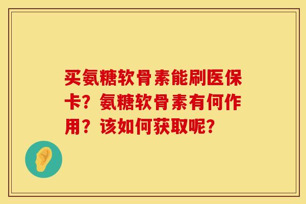 买氨糖软骨素能刷医保卡？氨糖软骨素有何作用？该如何获取呢？