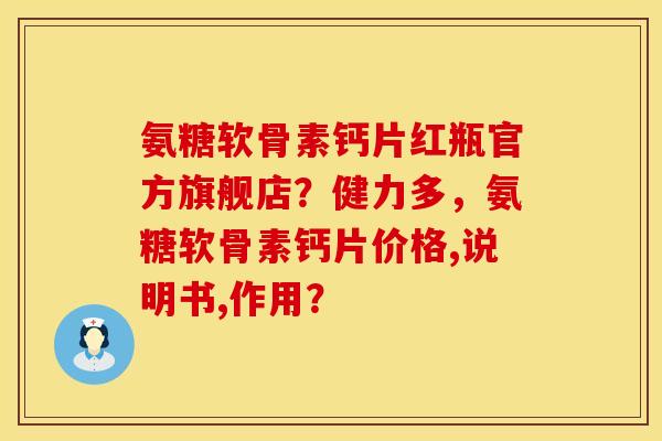 氨糖软骨素钙片红瓶官方旗舰店?健力多,氨糖软骨素钙片价格,说明书,作用? 氨糖软骨素钙片红瓶官方旗舰店?健力多,氨糖软骨素钙片价格,说明书,作用?