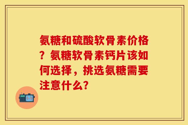氨糖和硫酸软骨素价格?氨糖软骨素钙片该如何选择,挑选氨糖需要注意什么? 氨糖和硫酸软骨素价格?氨糖软骨素钙片该如何选择,挑选氨糖需要注意什么?