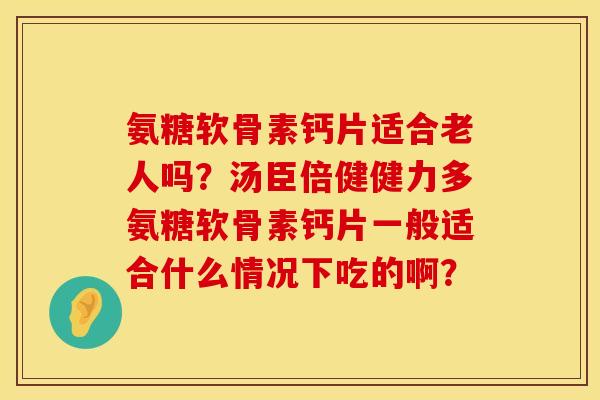 氨糖软骨素钙片适合老人吗?汤臣倍健健力多氨糖软骨素钙片一般适合什么情况下吃的啊? 氨糖软骨素钙片适合老人吗?汤臣倍健健力多氨糖软骨素钙片一般适合什么情况下吃的啊?