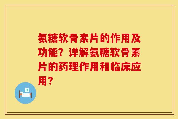 氨糖软骨素片的作用及功能？详解氨糖软骨素片的药理作用和临床应用？