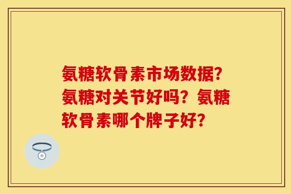 氨糖软骨素市场数据?氨糖对关节好吗?氨糖软骨素哪个牌子好? 氨糖软骨素市场数据?氨糖对关节好吗?氨糖软骨素哪个牌子好?