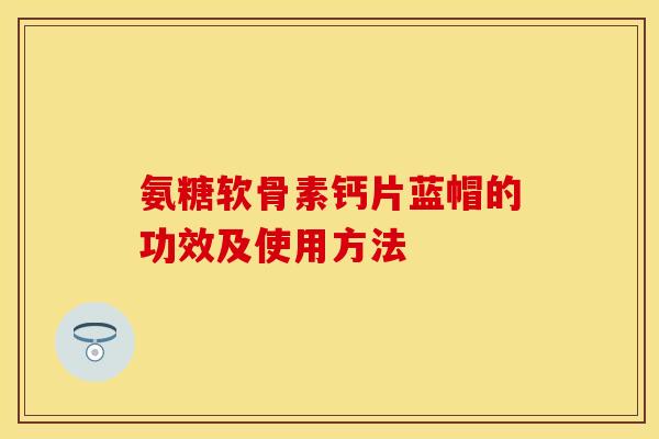 氨糖软骨素钙片蓝帽的功效及使用方法