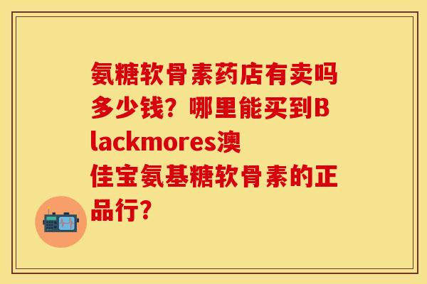氨糖软骨素药店有卖吗多少钱？哪里能买到Blackmores澳佳宝氨基糖软骨素的正品行？