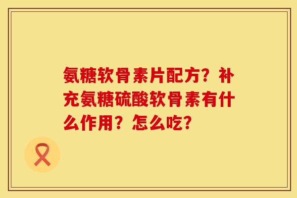 氨糖软骨素片配方？补充氨糖硫酸软骨素有什么作用？怎么吃？