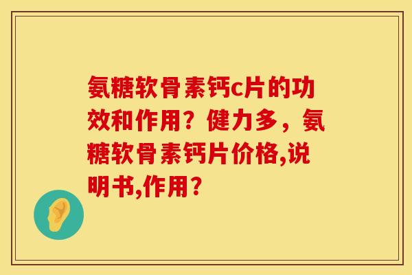 氨糖软骨素钙c片的功效和作用?健力多,氨糖软骨素钙片价格,说明书,作用? 氨糖软骨素钙c片的功效和作用?健力多,氨糖软骨素钙片价格,说明书,作用?