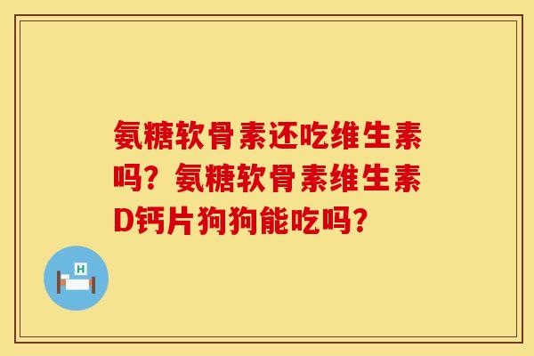 氨糖软骨素还吃维生素吗？氨糖软骨素维生素D钙片狗狗能吃吗？