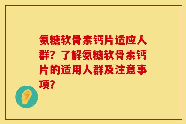 氨糖软骨素钙片适应人群？了解氨糖软骨素钙片的适用人群及注意事项？