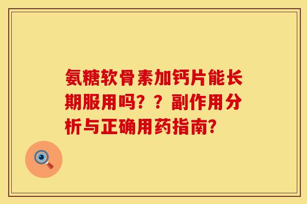 氨糖软骨素加钙片能长期服用吗？？副作用分析与正确用药指南？