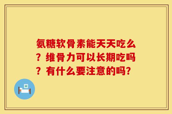 氨糖软骨素能天天吃么？维骨力可以长期吃吗？有什么要注意的吗？