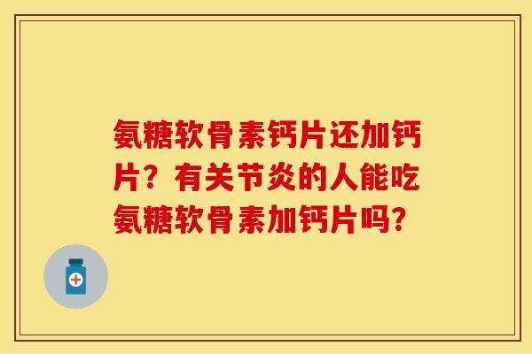 氨糖软骨素钙片还加钙片？有关节炎的人能吃氨糖软骨素加钙片吗？