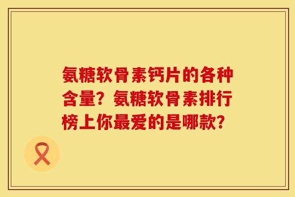 氨糖软骨素钙片的各种含量？氨糖软骨素排行榜上你最爱的是哪款？