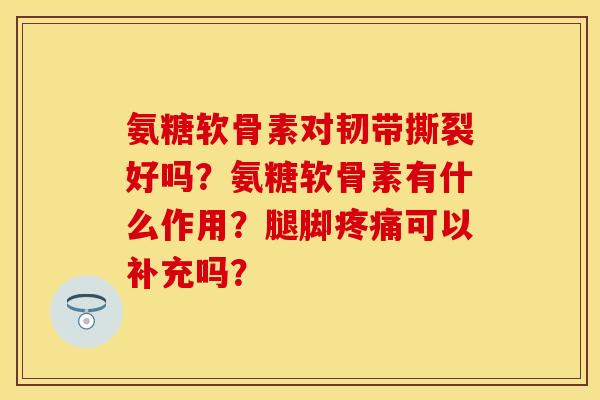 氨糖软骨素对韧带撕裂好吗？氨糖软骨素有什么作用？腿脚可以补充吗？