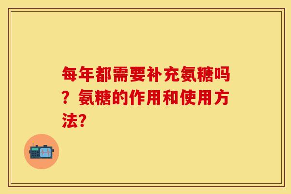 每年都需要补充氨糖吗？氨糖的作用和使用方法？