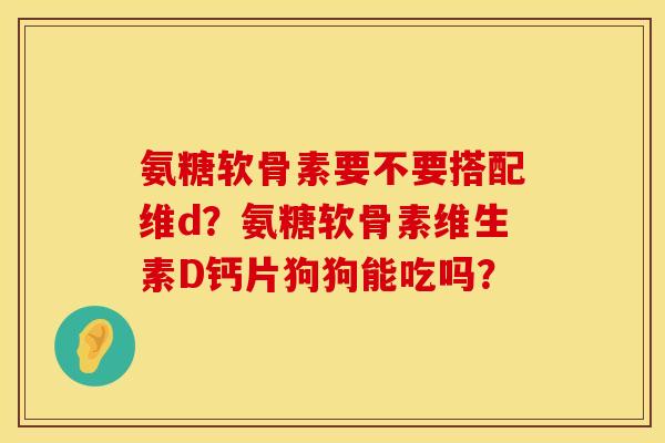 氨糖软骨素要不要搭配维d？氨糖软骨素维生素D钙片狗狗能吃吗？