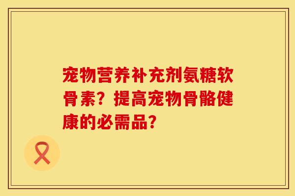 宠物营养补充剂氨糖软骨素？提高宠物骨骼健康的必需品？