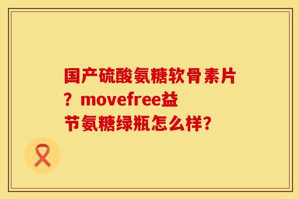 国产硫酸氨糖软骨素片？movefree益节氨糖绿瓶怎么样？