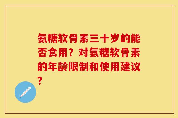 氨糖软骨素三十岁的能否食用?对氨糖软骨素的年龄限制和使用建议? 氨糖软骨素三十岁的能否食用?对氨糖软骨素的年龄限制和使用建议?