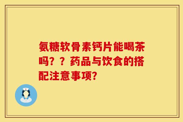 氨糖软骨素钙片能喝茶吗？？药品与饮食的搭配注意事项？