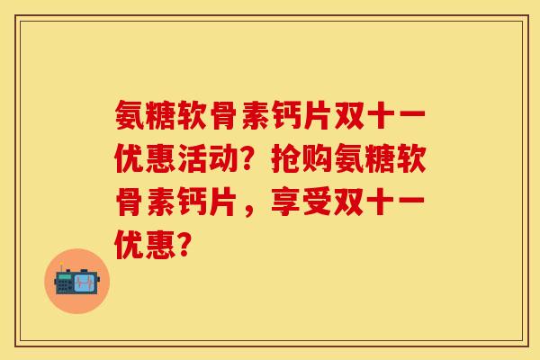 氨糖软骨素钙片双十一优惠活动？抢购氨糖软骨素钙片，享受双十一优惠？