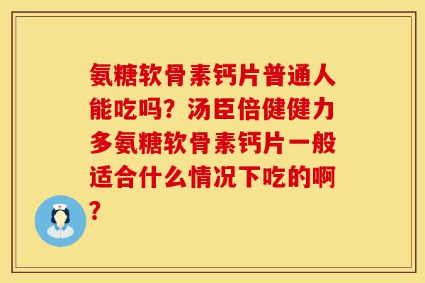 氨糖软骨素钙片普通人能吃吗？汤臣倍健健力多氨糖软骨素钙片一般适合什么情况下吃的啊？