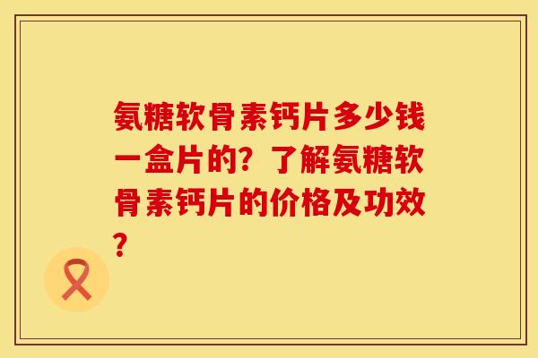 氨糖软骨素钙片多少钱一盒片的?了解氨糖软骨素钙片的价格及功效? 氨糖软骨素钙片多少钱一盒片的?了解氨糖软骨素钙片的价格及功效?