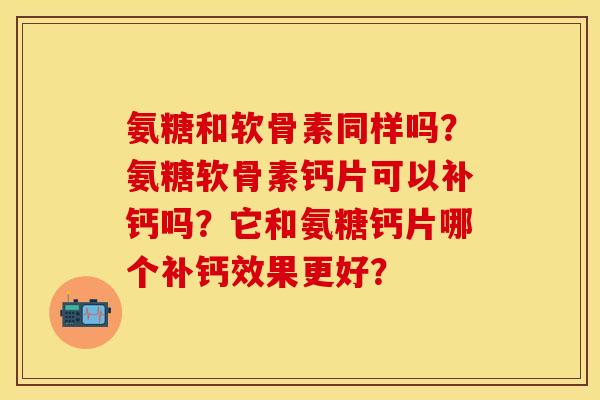氨糖和软骨素同样吗？氨糖软骨素钙片可以补钙吗？它和氨糖钙片哪个补钙效果更好？