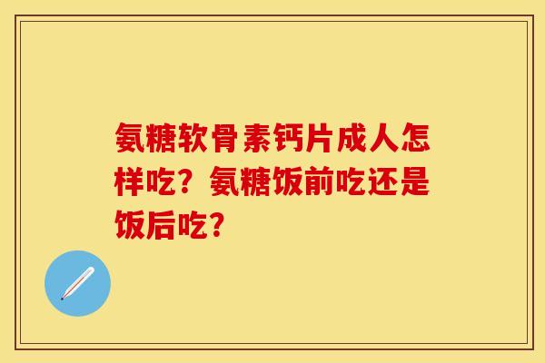 氨糖软骨素钙片成人怎样吃?氨糖饭前吃还是饭后吃? 氨糖软骨素钙片成人怎样吃?氨糖饭前吃还是饭后吃?