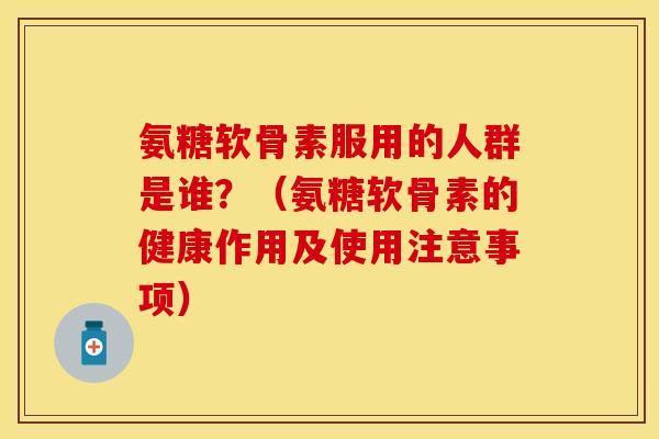 氨糖软骨素服用的人群是谁?(氨糖软骨素的健康作用及使用注意事项) 氨糖软骨素服用的人群是谁?(氨糖软骨素的健康作用及使用注意事项)