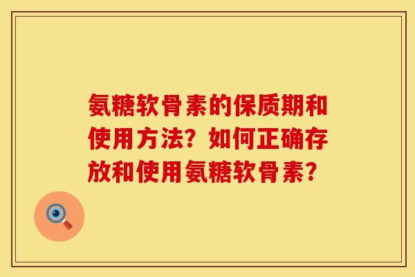 氨糖软骨素的保质期和使用方法？如何正确存放和使用氨糖软骨素？