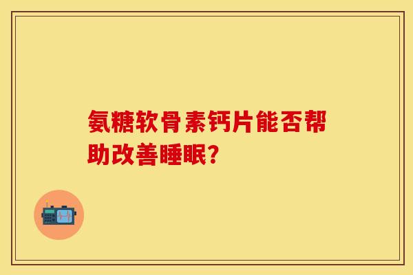 氨糖软骨素钙片能否帮助改善睡眠？