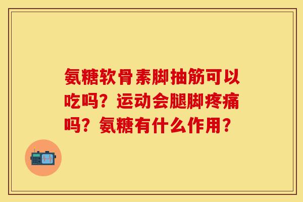 氨糖软骨素脚抽筋可以吃吗？运动会腿脚疼痛吗？氨糖有什么作用？