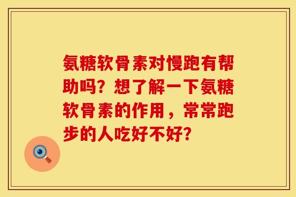 氨糖软骨素对慢跑有帮助吗？想了解一下氨糖软骨素的作用，常常跑步的人吃好不好？