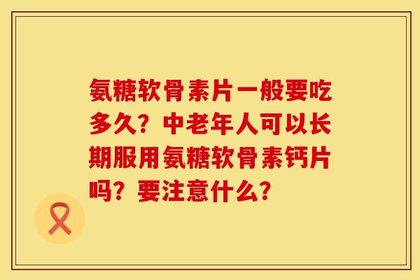 氨糖软骨素片一般要吃多久?中老年人可以长期服用氨糖软骨素钙片吗?要注意什么? 氨糖软骨素片一般要吃多久?中老年人可以长期服用氨糖软骨素钙片吗?要注意什么?