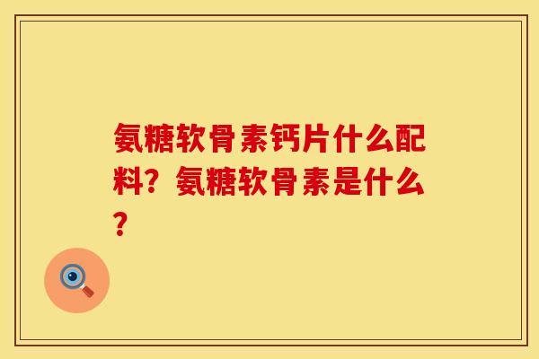 氨糖软骨素钙片什么配料？氨糖软骨素是什么？