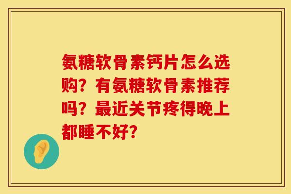 氨糖软骨素钙片怎么选购？有氨糖软骨素推荐吗？最近关节疼得晚上都睡不好？