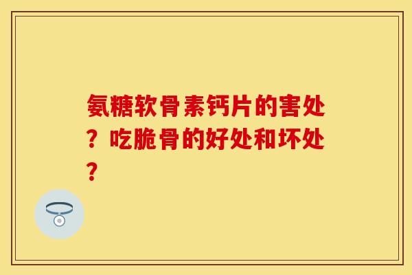 氨糖软骨素钙片的害处?吃脆骨的好处和坏处? 氨糖软骨素钙片的害处?吃脆骨的好处和坏处?