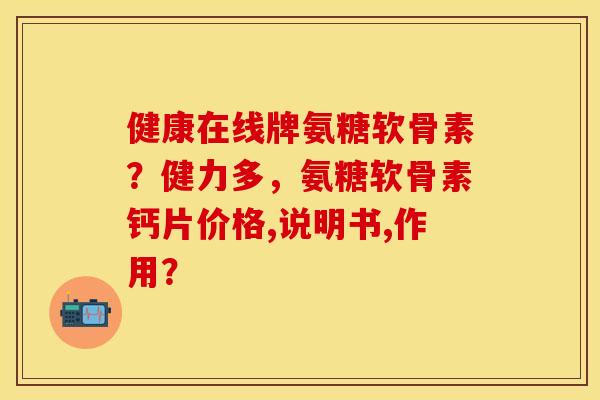 健康在线牌氨糖软骨素？健力多，氨糖软骨素钙片价格,说明书,作用？
