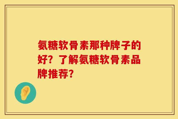 氨糖软骨素那种牌子的好？了解氨糖软骨素品牌推荐？
